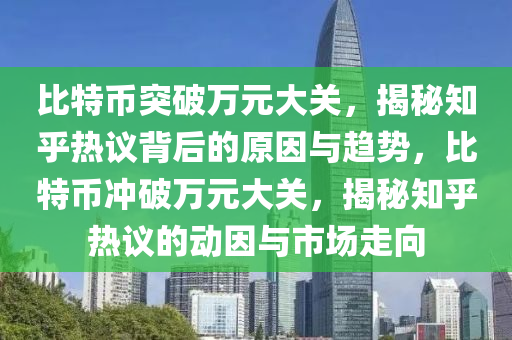 比特币突破万元大关，揭秘知乎热议背后的原因与趋势，比特币冲破万元大关，揭秘知乎热议的动因与市场走向