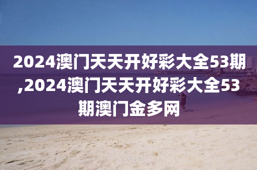 2024澳门天天开好彩大全53期,2024澳门天天开好彩大全53期澳门金多网