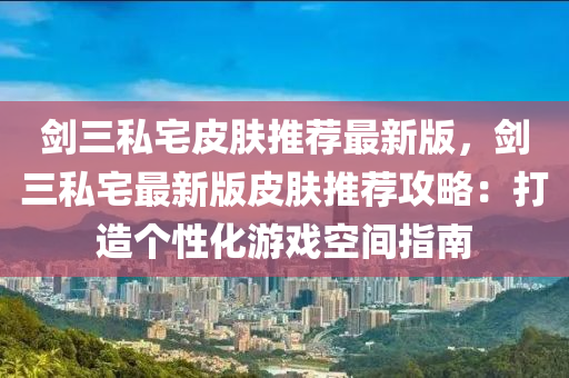 剑三私宅皮肤推荐最新版，剑三私宅最新版皮肤推荐攻略：打造个性化游戏空间指南