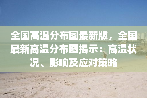 全国高温分布图最新版，全国最新高温分布图揭示：高温状况、影响及应对策略