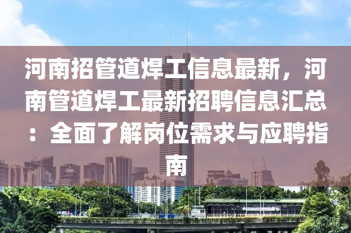 河南招管道焊工信息最新，河南管道焊工最新招聘信息汇总：全面了解岗位需求与应聘指南