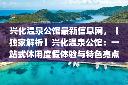 兴化温泉公馆最新信息网，【独家解析】兴化温泉公馆：一站式休闲度假体验与特色亮点