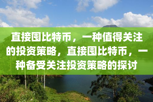 直接囤比特币，一种值得关注的投资策略，直接囤比特币，一种备受关注投资策略的探讨