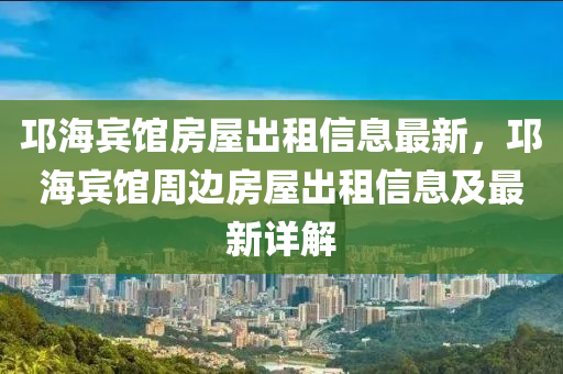 邛海宾馆房屋出租信息最新，邛海宾馆周边房屋出租信息及最新详解