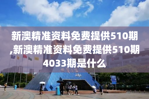 新澳精准资料免费提供510期,新澳精准资料免费提供510期4033期是什么