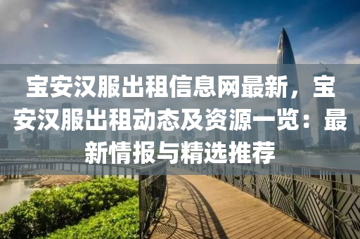 宝安汉服出租信息网最新，宝安汉服出租动态及资源一览：最新情报与精选推荐