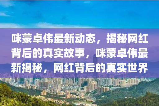 咪蒙卓伟最新动态，揭秘网红背后的真实故事，咪蒙卓伟最新揭秘，网红背后的真实世界