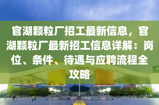 官湖颗粒厂招工最新信息，官湖颗粒厂最新招工信息详解：岗位、条件、待遇与应聘流程全攻略