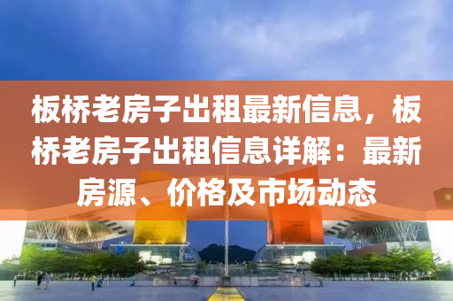 板桥老房子出租最新信息，板桥老房子出租信息详解：最新房源、价格及市场动态