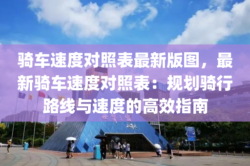 骑车速度对照表最新版图，最新骑车速度对照表：规划骑行路线与速度的高效指南