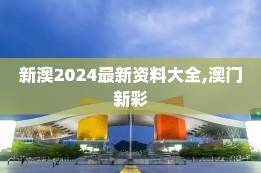 新澳2024最新资料大全,澳门新彩