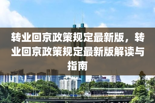 转业回京政策规定最新版，转业回京政策规定最新版解读与指南