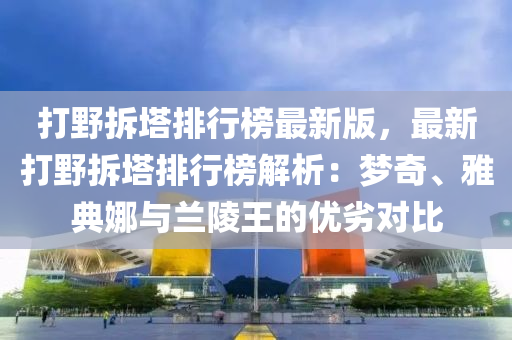 打野拆塔排行榜最新版，最新打野拆塔排行榜解析：梦奇、雅典娜与兰陵王的优劣对比