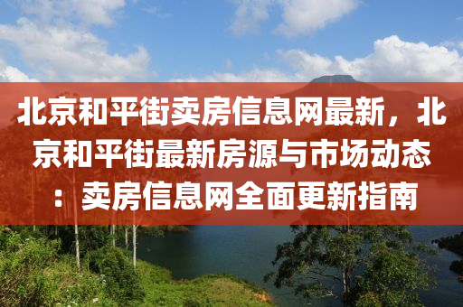 北京和平街卖房信息网最新，北京和平街最新房源与市场动态：卖房信息网全面更新指南