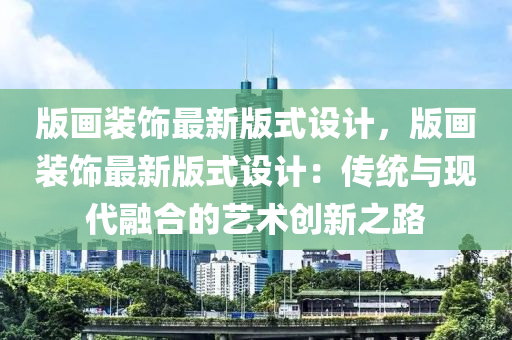 版画装饰最新版式设计，版画装饰最新版式设计：传统与现代融合的艺术创新之路