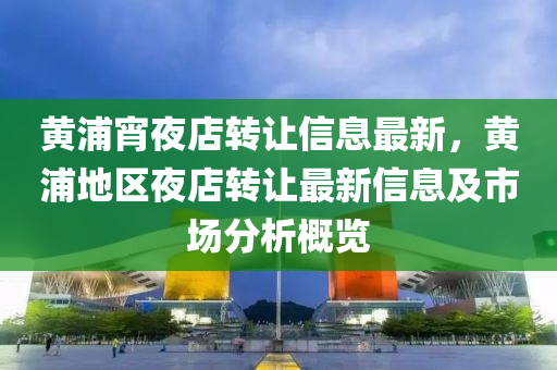 黄浦宵夜店转让信息最新，黄浦地区夜店转让最新信息及市场分析概览