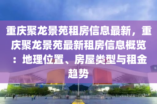 重庆聚龙景苑租房信息最新，重庆聚龙景苑最新租房信息概览：地理位置、房屋类型与租金趋势