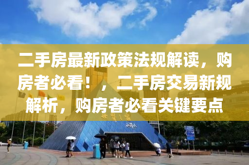 二手房最新政策法规解读，购房者必看！，二手房交易新规解析，购房者必看关键要点