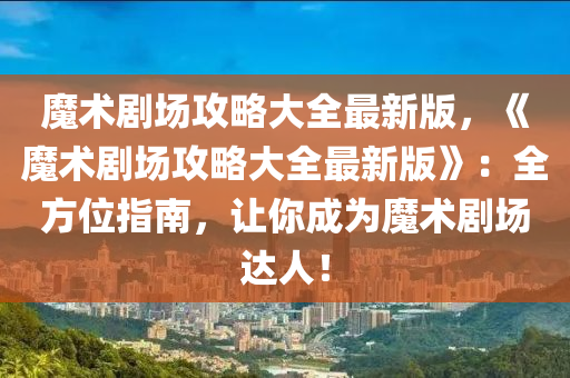 魔术剧场攻略大全最新版，《魔术剧场攻略大全最新版》：全方位指南，让你成为魔术剧场达人！