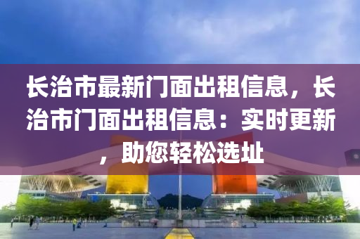 长治市最新门面出租信息，长治市门面出租信息：实时更新，助您轻松选址