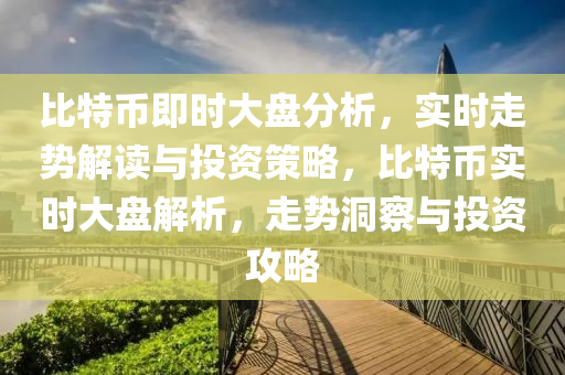 比特币即时大盘分析，实时走势解读与投资策略，比特币实时大盘解析，走势洞察与投资攻略