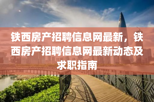 铁西房产招聘信息网最新，铁西房产招聘信息网最新动态及求职指南