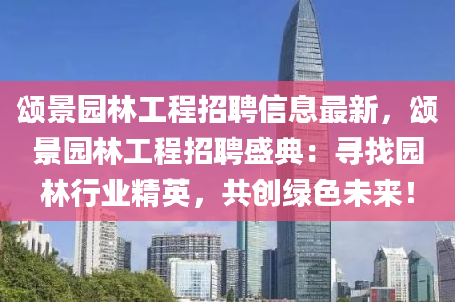 颂景园林工程招聘信息最新，颂景园林工程招聘盛典：寻找园林行业精英，共创绿色未来！