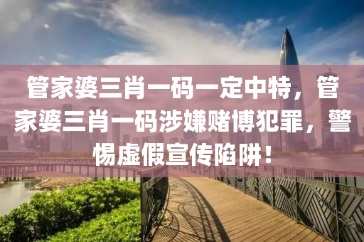 管家婆三肖一码一定中特，管家婆三肖一码涉嫌赌博犯罪，警惕虚假宣传陷阱！