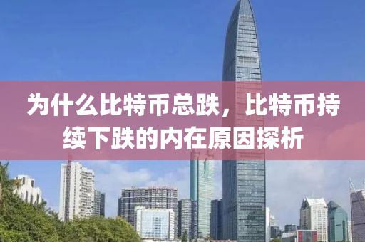 为什么比特币总跌，比特币持续下跌的内在原因探析