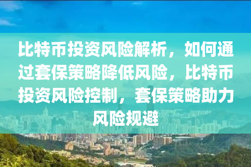 比特币投资风险解析，如何通过套保策略降低风险，比特币投资风险控制，套保策略助力风险规避