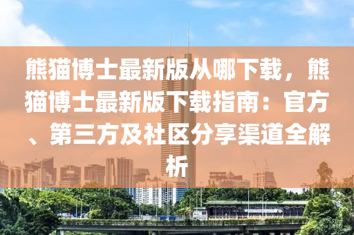 熊猫博士最新版从哪下载，熊猫博士最新版下载指南：官方、第三方及社区分享渠道全解析