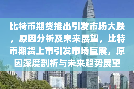 比特币期货推出引发市场大跌，原因分析及未来展望，比特币期货上市引发市场巨震，原因深度剖析与未来趋势展望