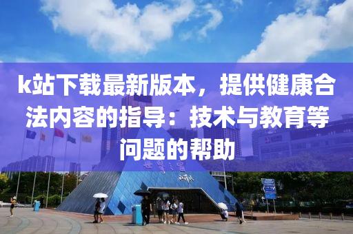 k站下载最新版本，提供健康合法内容的指导：技术与教育等问题的帮助