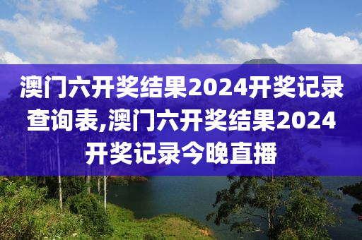 澳门六开奖结果2024开奖记录查询表