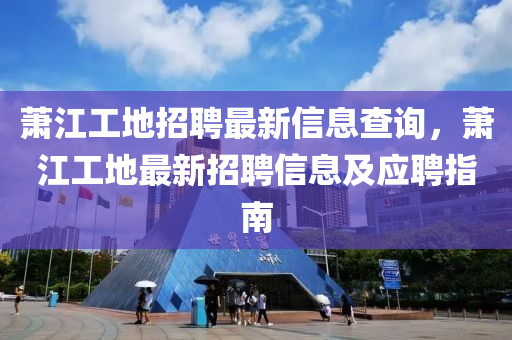 萧江工地招聘最新信息查询，萧江工地最新招聘信息及应聘指南