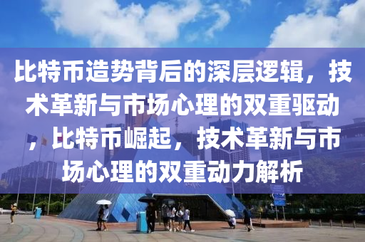 比特币造势背后的深层逻辑，技术革新与市场心理的双重驱动，比特币崛起，技术革新与市场心理的双重动力解析