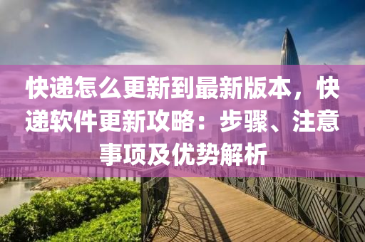 快递怎么更新到最新版本，快递软件更新攻略：步骤、注意事项及优势解析