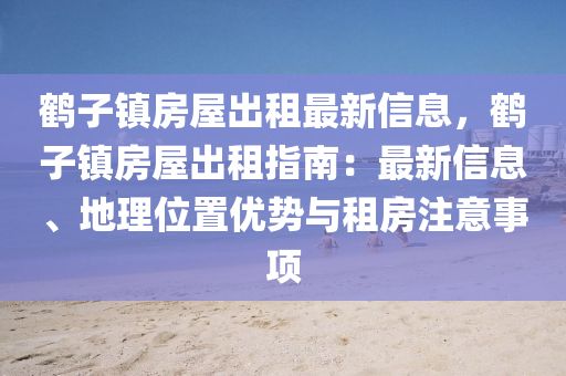 鹤子镇房屋出租最新信息，鹤子镇房屋出租指南：最新信息、地理位置优势与租房注意事项