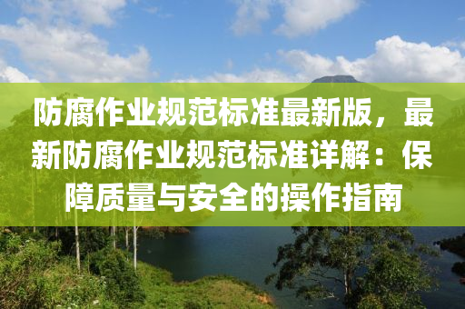 防腐作业规范标准最新版，最新防腐作业规范标准详解：保障质量与安全的操作指南