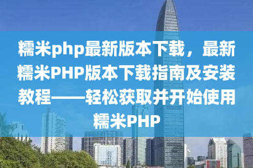 糯米php最新版本下载，最新糯米PHP版本下载指南及安装教程——轻松获取并开始使用糯米PHP