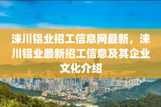 涞川铝业招工信息网最新，涞川铝业最新招工信息及其企业文化介绍