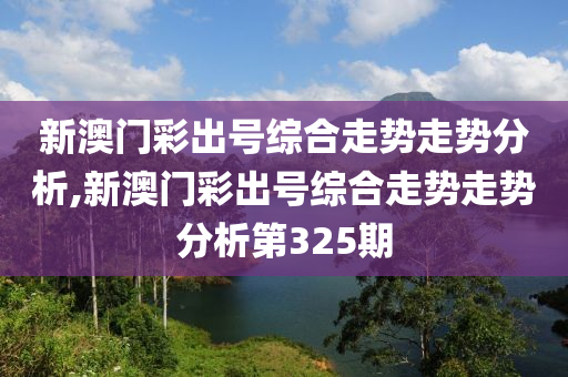 新澳门彩出号综合走势走势分析,新澳门彩出号综合走势走势分析第325期