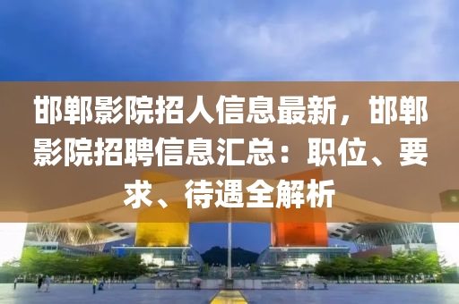 邯郸影院招人信息最新，邯郸影院招聘信息汇总：职位、要求、待遇全解析