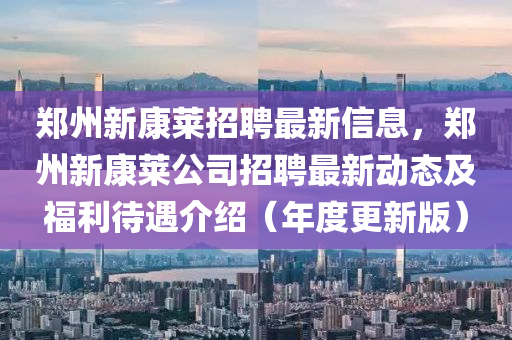 郑州新康莱招聘最新信息，郑州新康莱公司招聘最新动态及福利待遇介绍（年度更新版）