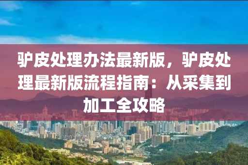 驴皮处理办法最新版，驴皮处理最新版流程指南：从采集到加工全攻略