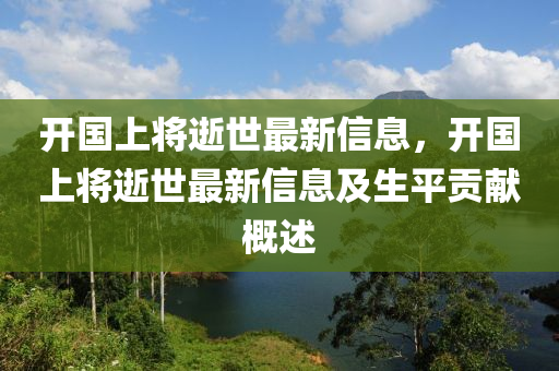 开国上将逝世最新信息，开国上将逝世最新信息及生平贡献概述