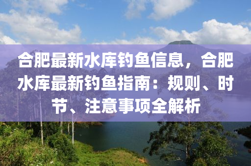 合肥最新水库钓鱼信息，合肥水库最新钓鱼指南：规则、时节、注意事项全解析