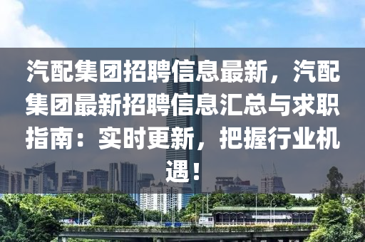 汽配集团招聘信息最新，汽配集团最新招聘信息汇总与求职指南：实时更新，把握行业机遇！