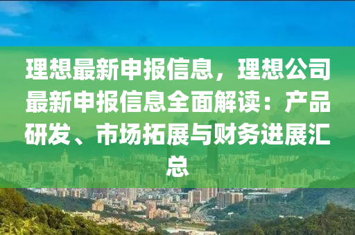 理想最新申报信息，理想公司最新申报信息全面解读：产品研发、市场拓展与财务进展汇总