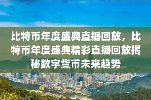 比特币年度盛典直播回放，比特币年度盛典精彩直播回放揭秘数字货币未来趋势